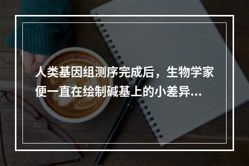 人类基因组测序完成后，生物学家便一直在绘制碱基上的小差异，