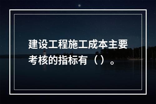 建设工程施工成本主要考核的指标有（ ）。