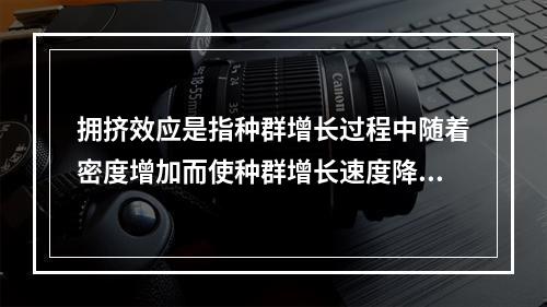 拥挤效应是指种群增长过程中随着密度增加而使种群增长速度降低