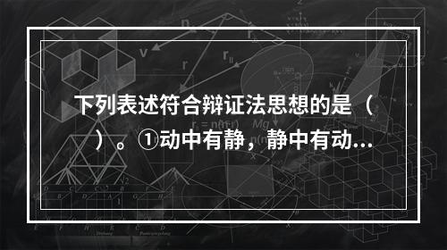 下列表述符合辩证法思想的是（　　）。①动中有静，静中有动②