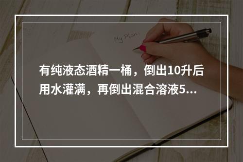 有纯液态酒精一桶，倒出10升后用水灌满，再倒出混合溶液5升