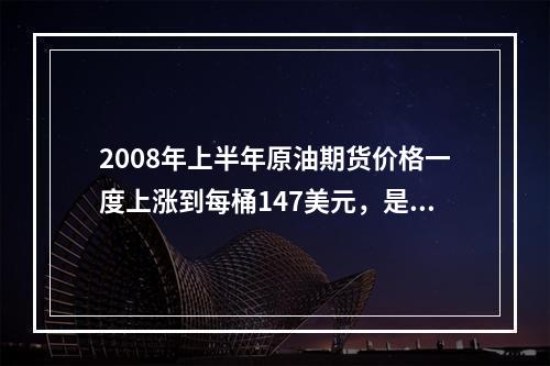 2008年上半年原油期货价格一度上涨到每桶147美元，是2