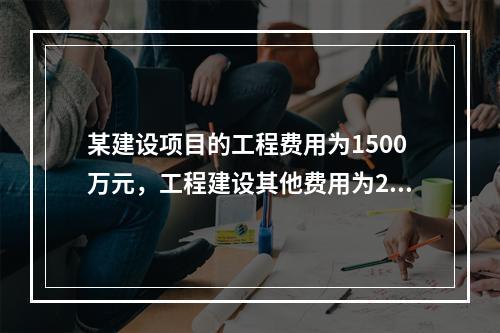 某建设项目的工程费用为1500万元，工程建设其他费用为200