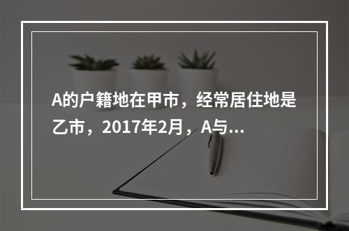 A的户籍地在甲市，经常居住地是乙市，2017年2月，A与B在