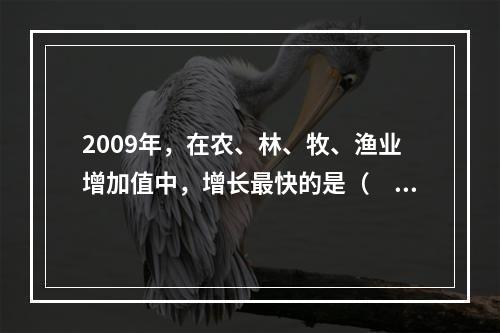 2009年，在农、林、牧、渔业增加值中，增长最快的是（　　）