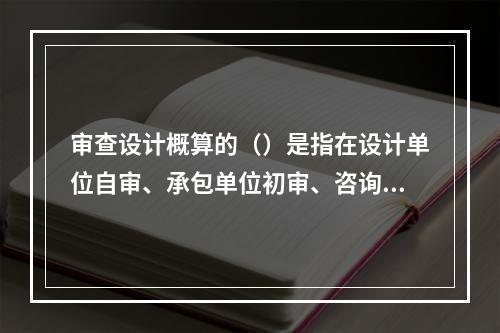 审查设计概算的（）是指在设计单位自审、承包单位初审、咨询单位