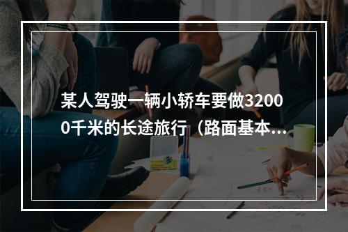 某人驾驶一辆小轿车要做32000千米的长途旅行（路面基本相