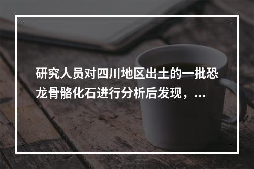 研究人员对四川地区出土的一批恐龙骨骼化石进行分析后发现，骨