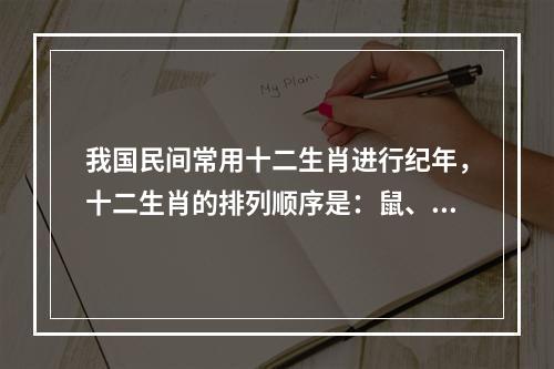 我国民间常用十二生肖进行纪年，十二生肖的排列顺序是：鼠、牛