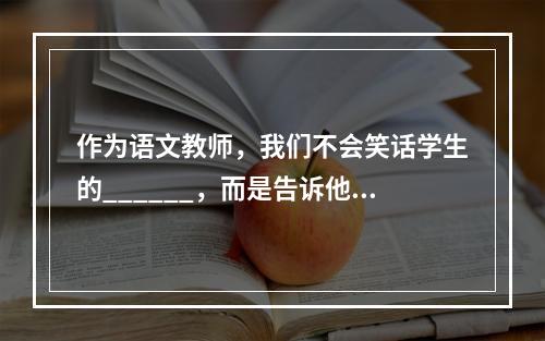 作为语文教师，我们不会笑话学生的______，而是告诉他们