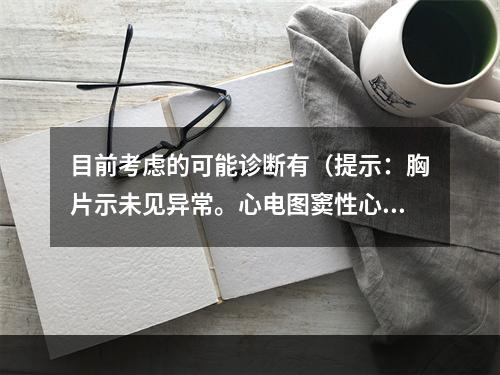 目前考虑的可能诊断有（提示：胸片示未见异常。心电图窦性心律不