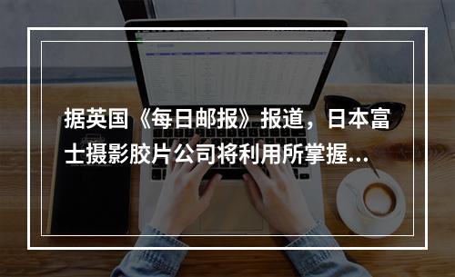 据英国《每日邮报》报道，日本富士摄影胶片公司将利用所掌握的