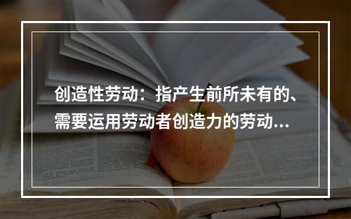 创造性劳动：指产生前所未有的、需要运用劳动者创造力的劳动方