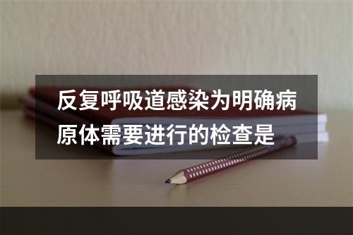 反复呼吸道感染为明确病原体需要进行的检查是