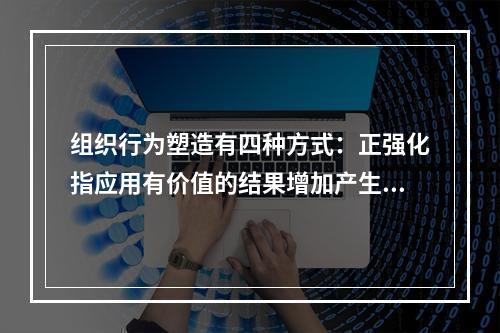 组织行为塑造有四种方式：正强化指应用有价值的结果增加产生结