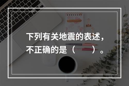 下列有关地震的表述，不正确的是（　　）。