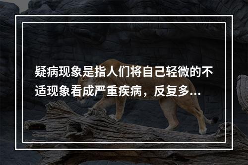 疑病现象是指人们将自己轻微的不适现象看成严重疾病，反复多次