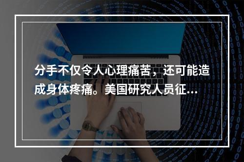 分手不仅令人心理痛苦，还可能造成身体疼痛。美国研究人员征募