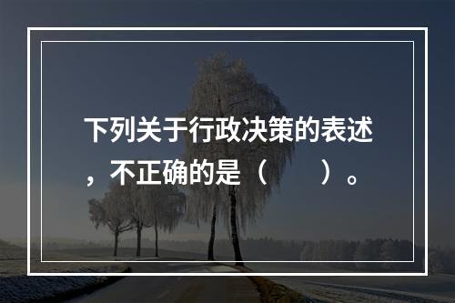 下列关于行政决策的表述，不正确的是（　　）。