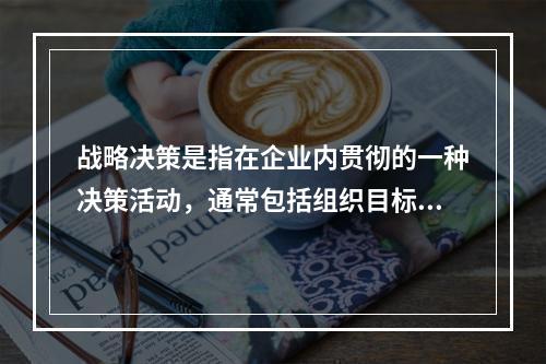 战略决策是指在企业内贯彻的一种决策活动，通常包括组织目标、