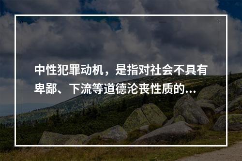 中性犯罪动机，是指对社会不具有卑鄙、下流等道德沦丧性质的个