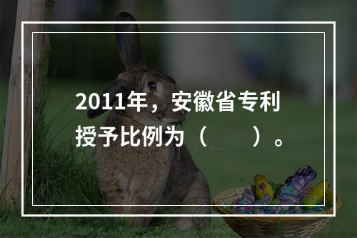 2011年，安徽省专利授予比例为（　　）。