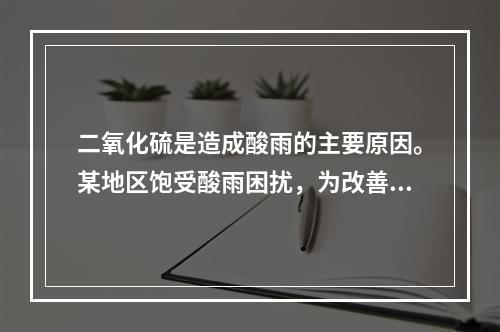 二氧化硫是造成酸雨的主要原因。某地区饱受酸雨困扰，为改善这