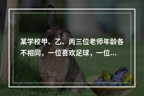 某学校甲、乙、丙三位老师年龄各不相同，一位喜欢足球，一位喜