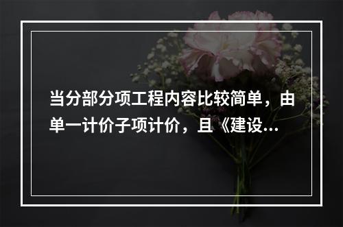 当分部分项工程内容比较简单，由单一计价子项计价，且《建设工程