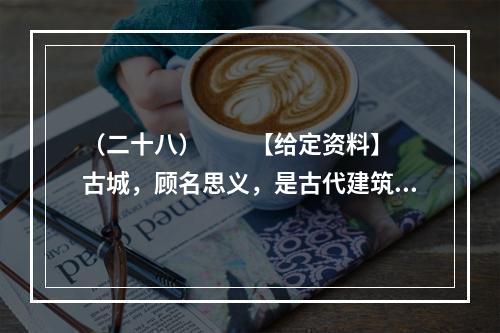 （二十八）　　【给定资料】　　古城，顾名思义，是古代建筑的