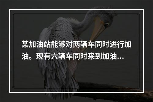 某加油站能够对两辆车同时进行加油。现有六辆车同时来到加油站