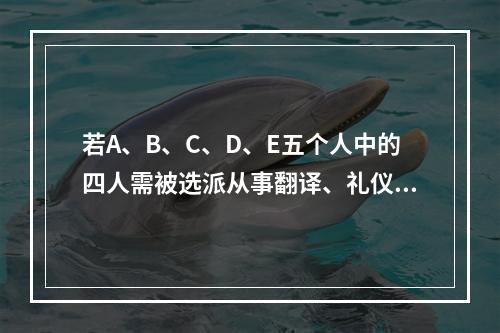 若A、B、C、D、E五个人中的四人需被选派从事翻译、礼仪、