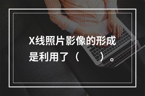 X线照片影像的形成是利用了（　　）。