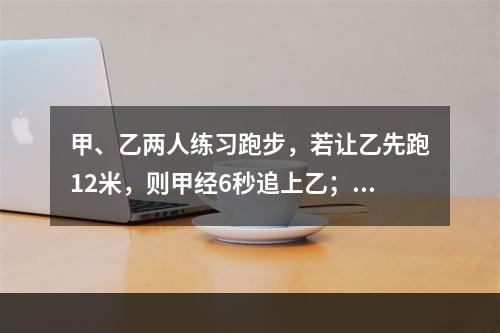 甲、乙两人练习跑步，若让乙先跑12米，则甲经6秒追上乙；若