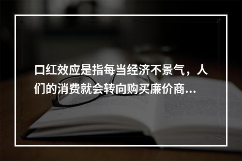 口红效应是指每当经济不景气，人们的消费就会转向购买廉价商品