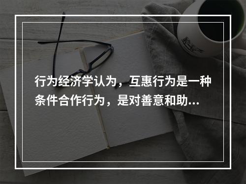 行为经济学认为，互惠行为是一种条件合作行为，是对善意和助人