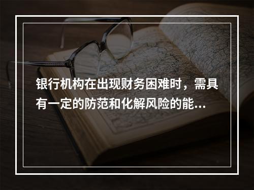 银行机构在出现财务困难时，需具有一定的防范和化解风险的能力。