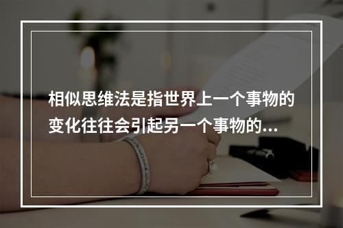 相似思维法是指世界上一个事物的变化往往会引起另一个事物的变