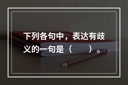 下列各句中，表达有歧义的一句是（　　）。