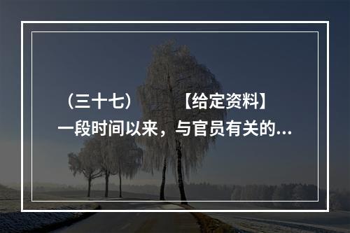 （三十七）　　【给定资料】　　一段时间以来，与官员有关的各