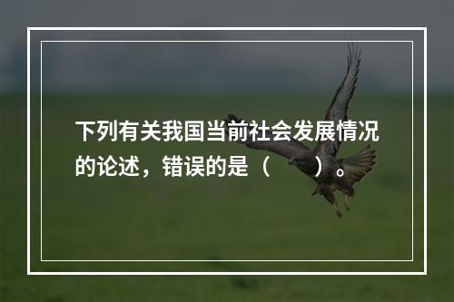 下列有关我国当前社会发展情况的论述，错误的是（　　）。