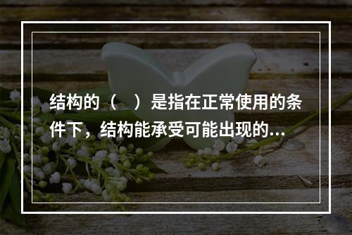 结构的（　）是指在正常使用的条件下，结构能承受可能出现的各种