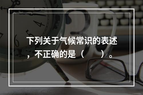 下列关于气候常识的表述，不正确的是（　　）。