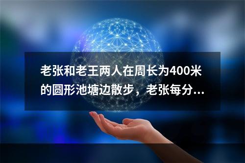 老张和老王两人在周长为400米的圆形池塘边散步，老张每分钟