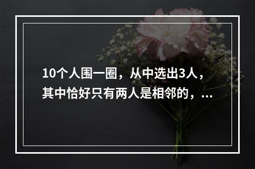 10个人围一圈，从中选出3人，其中恰好只有两人是相邻的，共