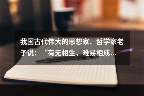 我国古代伟大的思想家、哲学家老子说：“有无相生，难易相成，