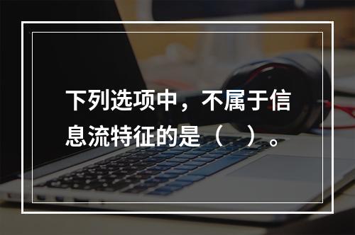 下列选项中，不属于信息流特征的是（　）。