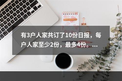 有3户人家共订了10份日报，每户人家至少2份，最多4份。问