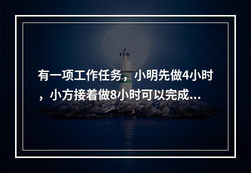 有一项工作任务，小明先做4小时，小方接着做8小时可以完成；