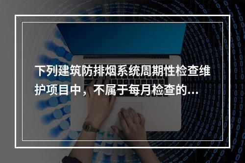 下列建筑防排烟系统周期性检查维护项目中，不属于每月检查的项目